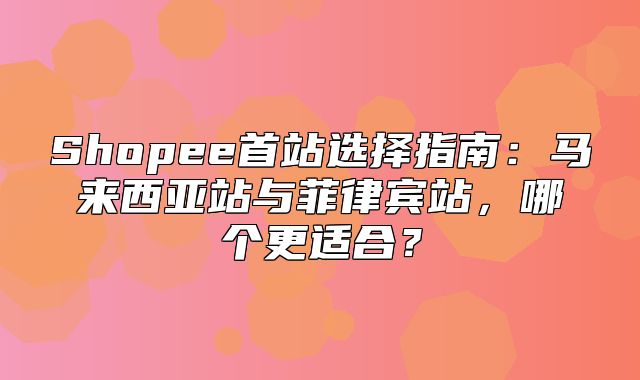 Shopee首站选择指南：马来西亚站与菲律宾站，哪个更适合？