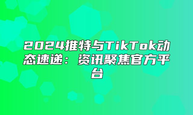 2025推特与TikTok动态速递：资讯聚焦官方平台