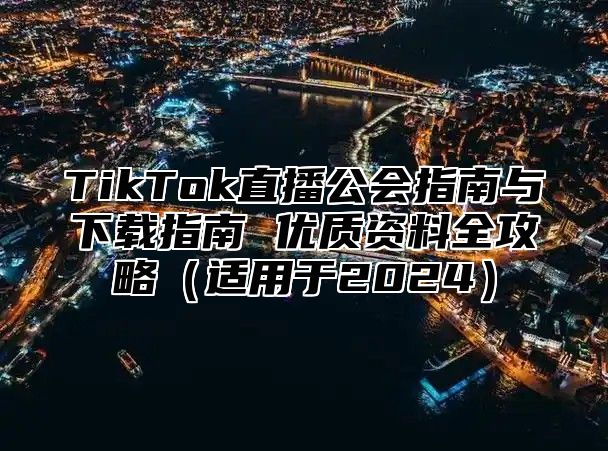 TikTok直播公会指南与下载指南 优质资料全攻略适用于2025