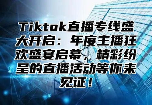 Tiktok直播专线盛大开启：年度主播狂欢盛宴启幕，精彩纷呈的直播活动等你来见证！