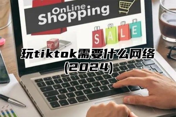 玩tiktok需要什么网络(2025)