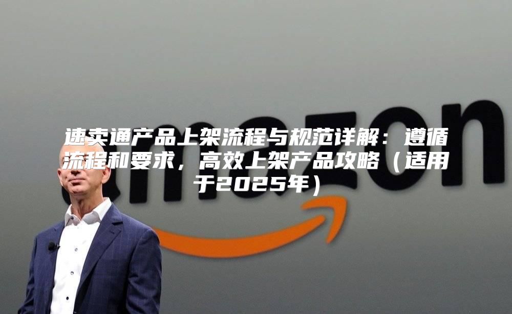 速卖通产品上架流程与规范详解：遵循流程和要求，高效上架产品攻略适用于2025年