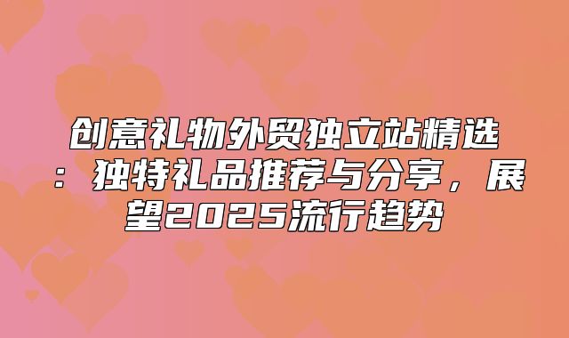 创意礼物外贸独立站精选：独特礼品推荐与分享，展望2025流行趋势