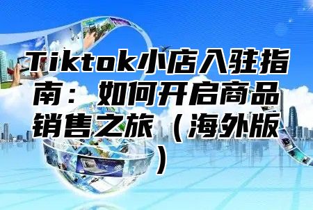 Tiktok小店入驻指南：如何开启商品销售之旅海外版
