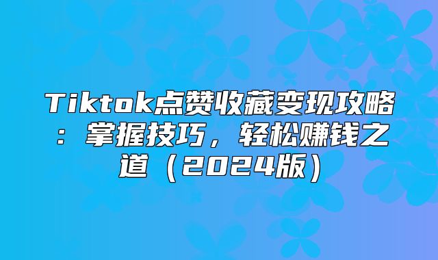 Tiktok点赞收藏变现攻略：掌握技巧，轻松赚钱之道2025版