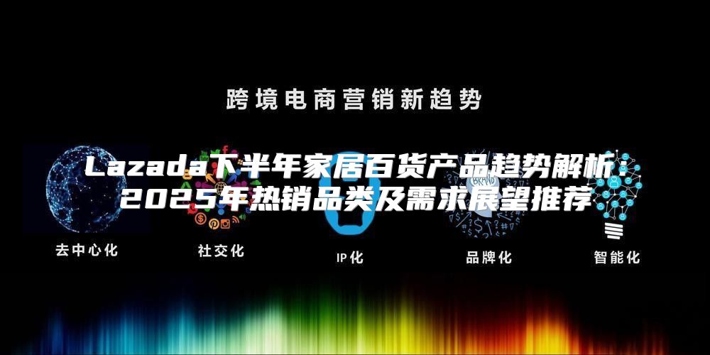 Lazada下半年家居百货产品趋势解析：2025年热销品类及需求展望推荐