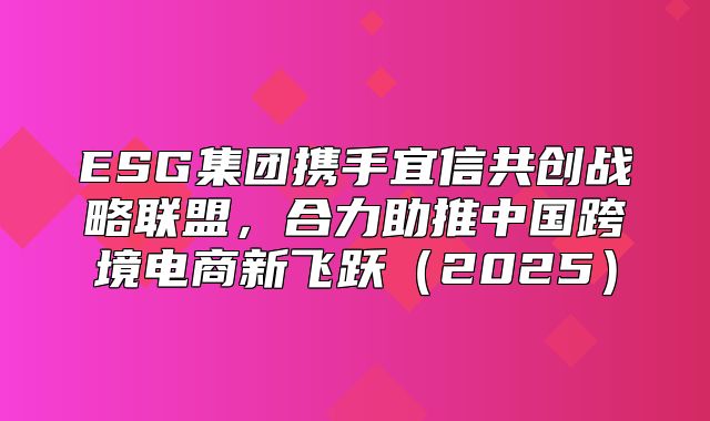 ESG集团携手宜信共创战略联盟，合力助推中国跨境电商新飞跃2025