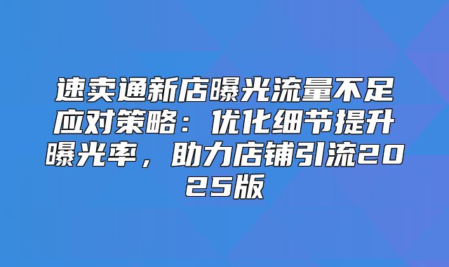 速卖通新店曝光流量不足应对策略：优化细节提升曝光率，助力店铺引流2025版