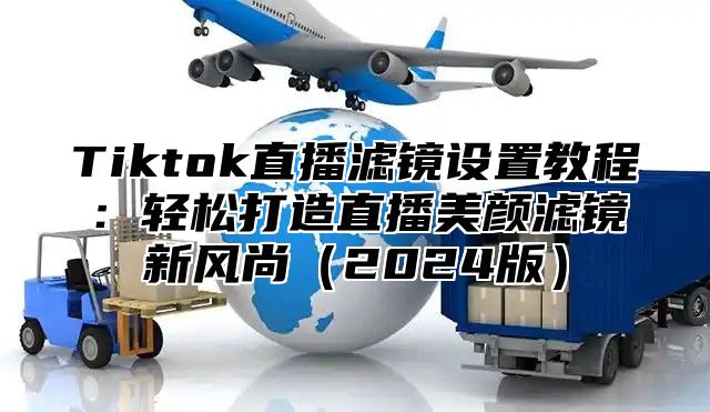 Tiktok直播滤镜设置教程：轻松打造直播美颜滤镜新风尚2025版