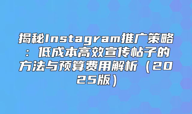 揭秘Instagram推广策略：低成本高效宣传帖子的方法与预算费用解析2025版