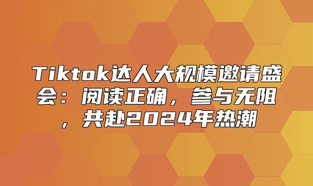 Tiktok达人大规模邀请盛会：阅读正确，参与无阻，共赴2025年热潮