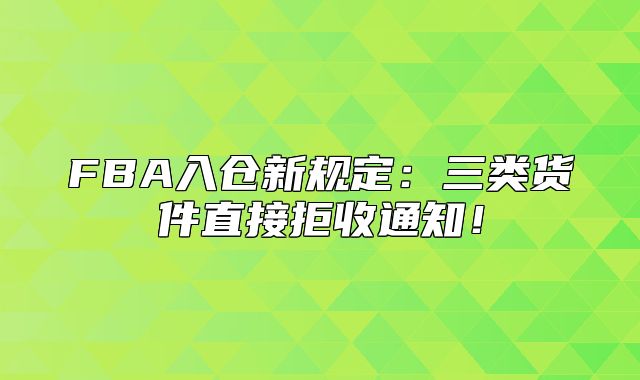 FBA入仓新规定：三类货件直接拒收通知！
