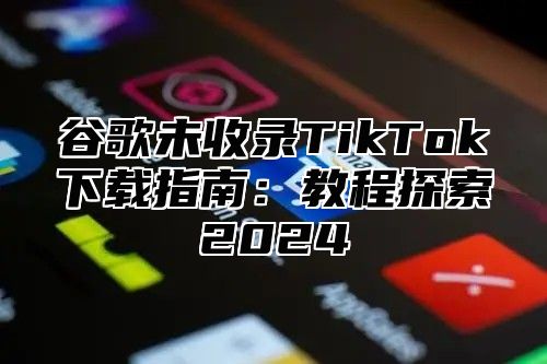 谷歌未收录TikTok下载指南：教程探索2025