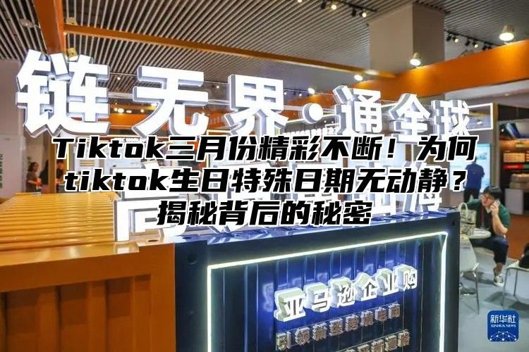 Tiktok三月份精彩不断！为何tiktok生日特殊日期无动静？揭秘背后的秘密