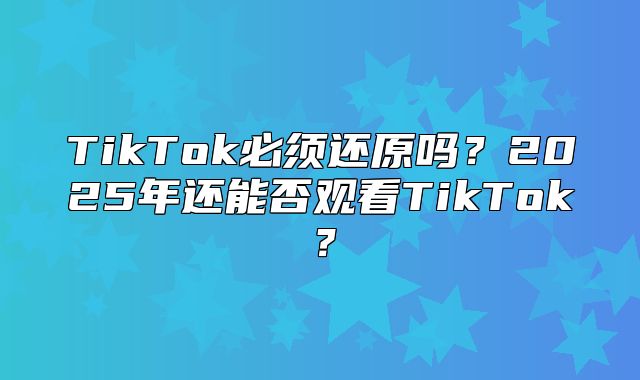 TikTok必须还原吗？2025年还能否观看TikTok？