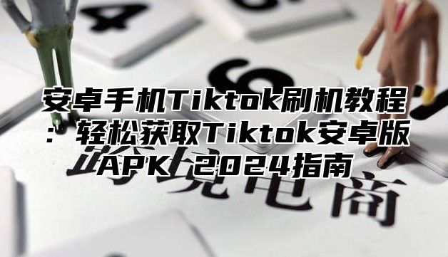 安卓手机Tiktok刷机教程：轻松获取Tiktok安卓版APK 2025指南