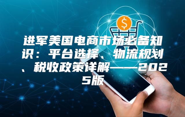 进军美国电商市场必备知识：平台选择、物流规划、税收政策详解——2025版