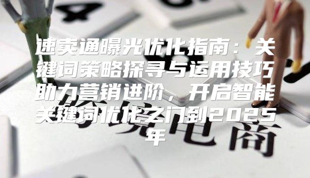 速卖通曝光优化指南：关键词策略探寻与运用技巧助力营销进阶，开启智能关键词优化之门到2025年
