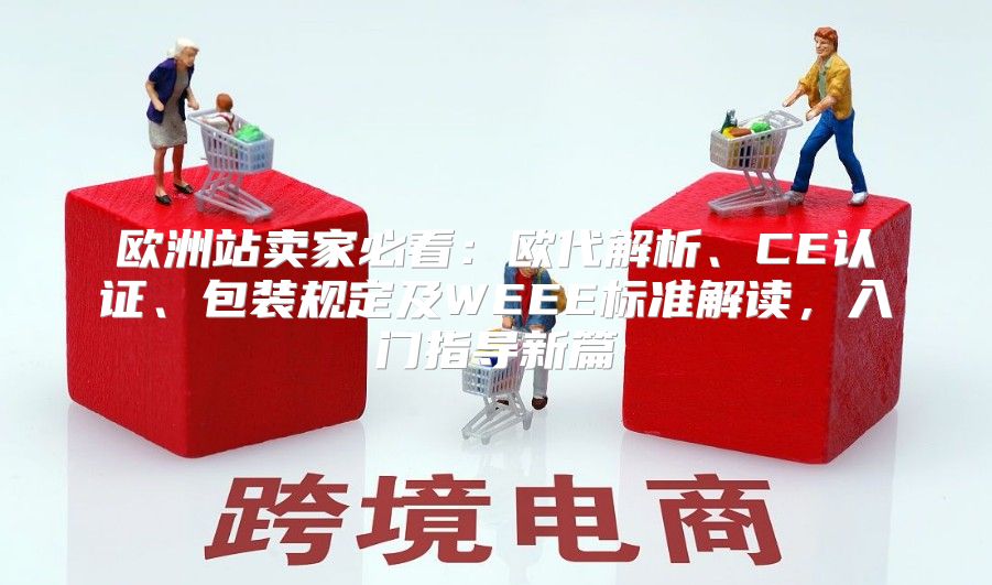 欧洲站卖家必看：欧代解析、CE认证、包装规定及WEEE标准解读，入门指导新篇