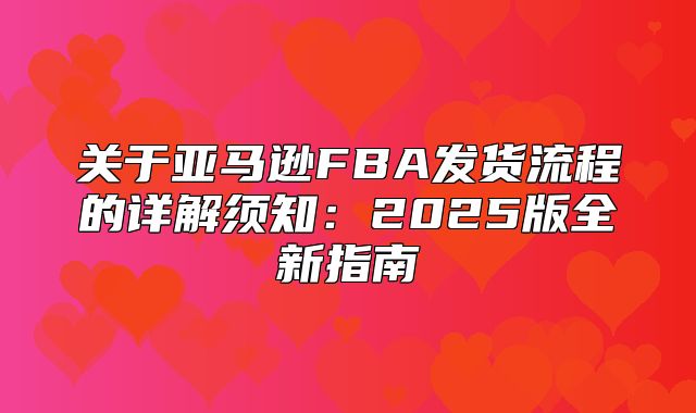 关于亚马逊FBA发货流程的详解须知：2025版全新指南