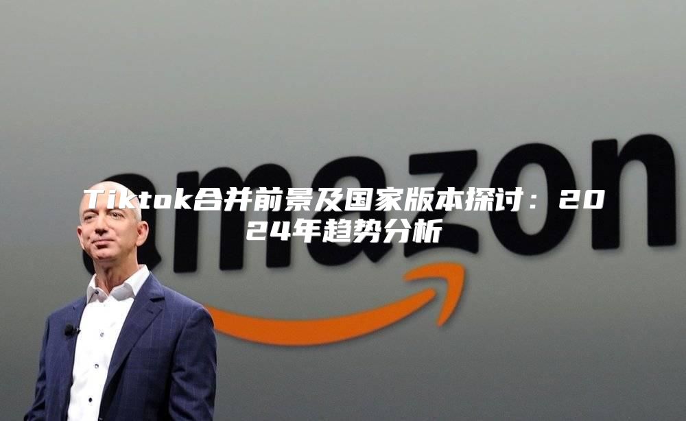 Tiktok合并前景及国家版本探讨：2025年趋势分析