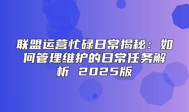 联盟运营忙碌日常揭秘：如何管理维护的日常任务解析 2025版