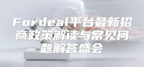 Fordeal平台最新招商政策解读与常见问题解答盛会