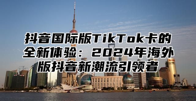 抖音国际版TikTok卡的全新体验：2025年海外版抖音新潮流引领者