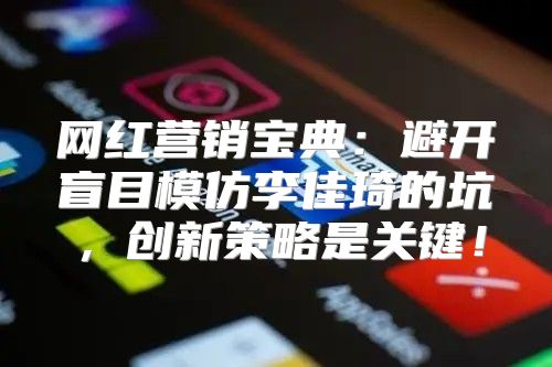 网红营销宝典：避开盲目模仿李佳琦的坑，创新策略是关键！