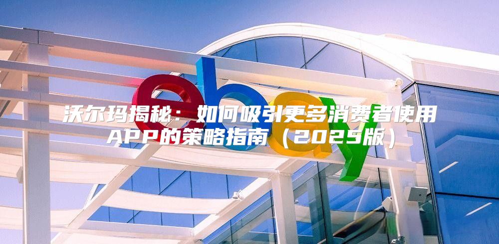 沃尔玛揭秘：如何吸引更多消费者使用APP的策略指南2025版