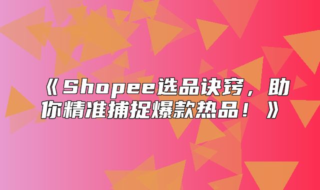 Shopee选品诀窍，助你精准捕捉爆款热品！