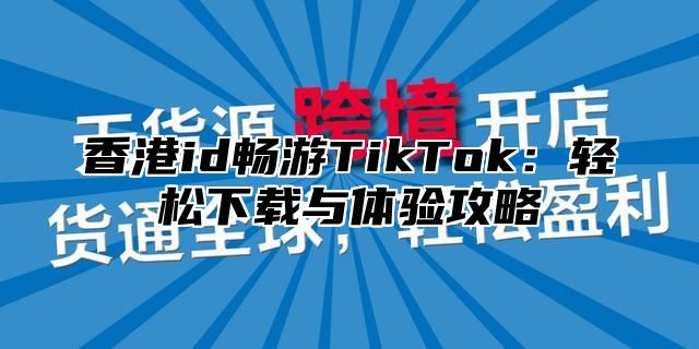 香港id畅游TikTok：轻松下载与体验攻略