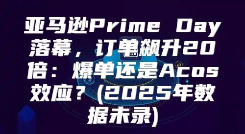 亚马逊Prime Day落幕，订单飙升20倍：爆单还是Acos效应？(2025年数据未录)