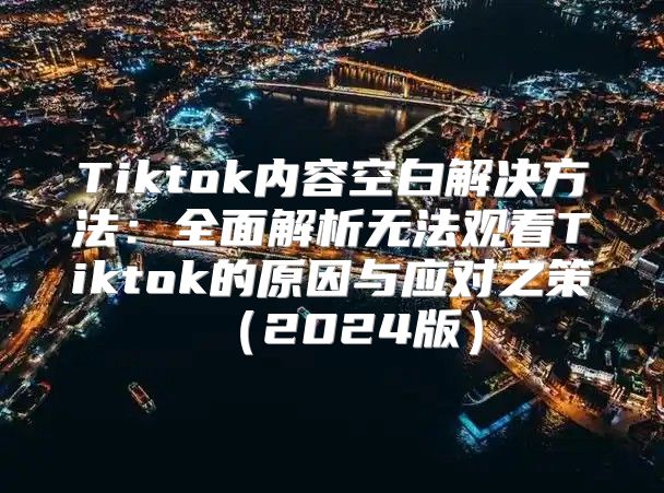 Tiktok内容空白解决方法：全面解析无法观看Tiktok的原因与应对之策2025版