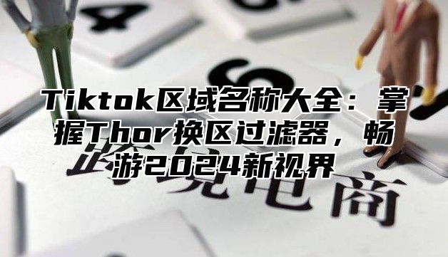 Tiktok区域名称大全：掌握Thor换区过滤器，畅游2025新视界