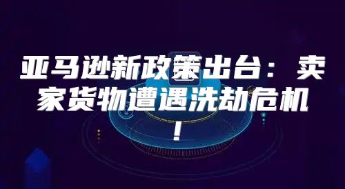 亚马逊新政策出台：卖家货物遭遇洗劫危机！