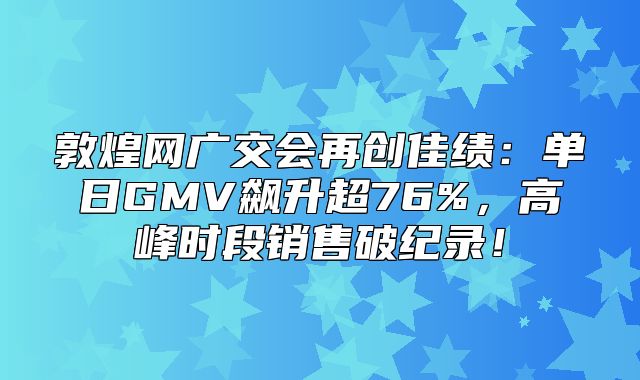 敦煌网广交会再创佳绩：单日GMV飙升超76%，高峰时段销售破纪录！