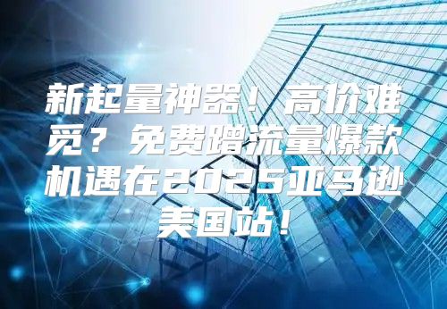 新起量神器！高价难觅？免费蹭流量爆款机遇在2025亚马逊美国站！