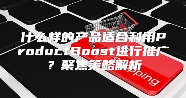 什么样的产品适合利用ProductBoost进行推广？聚焦策略解析