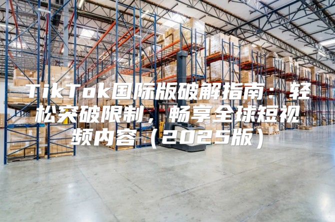 TikTok国际版破解指南：轻松突破限制，畅享全球短视频内容2025版