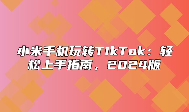 小米手机玩转TikTok：轻松上手指南，2025版