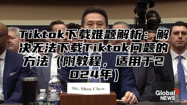Tiktok下载难题解析：解决无法下载Tiktok问题的方法附教程，适用于2025年