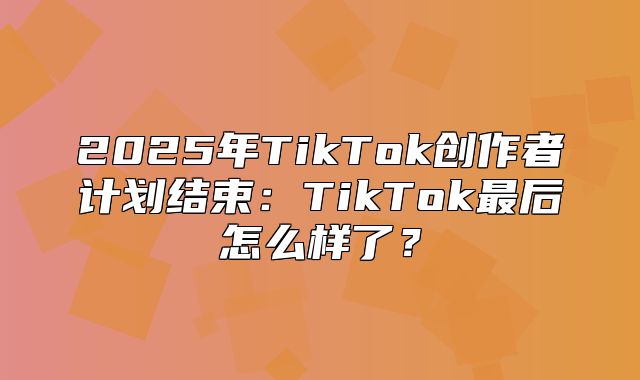 2025年TikTok创作者计划结束：TikTok最后怎么样了？