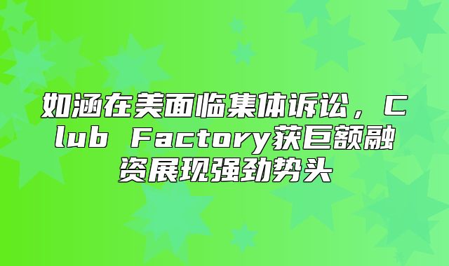 如涵在美面临集体诉讼，Club Factory获巨额融资展现强劲势头