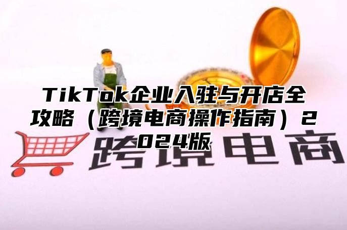 TikTok企业入驻与开店全攻略跨境电商操作指南2025版