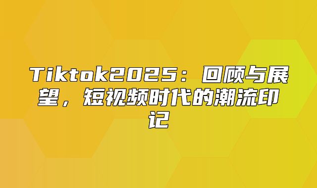 Tiktok2025回顾与展望，短视频时代的潮流印记