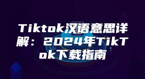 Tiktok汉语意思详解：2025年TikTok下载指南