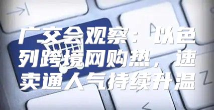 广交会观察：以色列跨境网购热，速卖通人气持续升温
