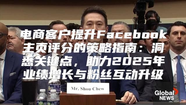 电商客户提升Facebook主页评分的策略指南：洞悉关键点，助力2025年业绩增长与粉丝互动升级