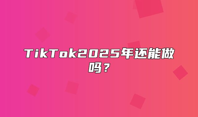 TikTok2025年还能做吗？
